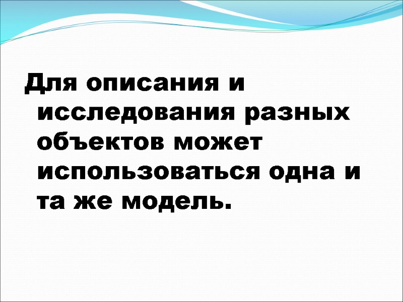 Для описания и исследования разных объектов может использоваться одна и та же модель.